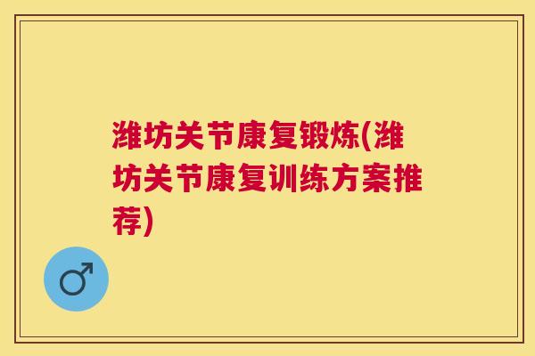潍坊关节康复锻炼(潍坊关节康复训练方案推荐)