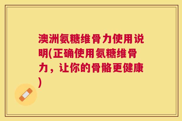 澳洲氨糖维骨力使用说明(正确使用氨糖维骨力，让你的骨骼更健康)