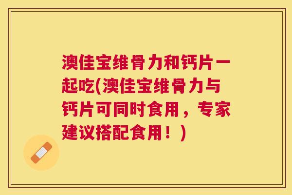 澳佳宝维骨力和钙片一起吃(澳佳宝维骨力与钙片可同时食用，专家建议搭配食用！)