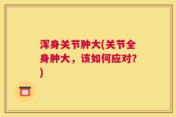 浑身关节肿大(关节全身肿大，该如何应对？)