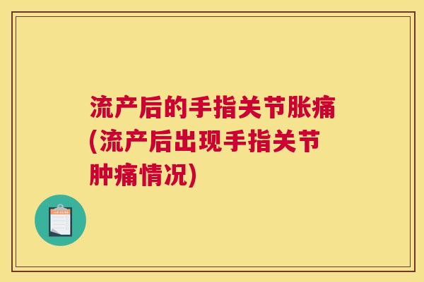 流产后的手指关节胀痛(流产后出现手指关节肿痛情况)
