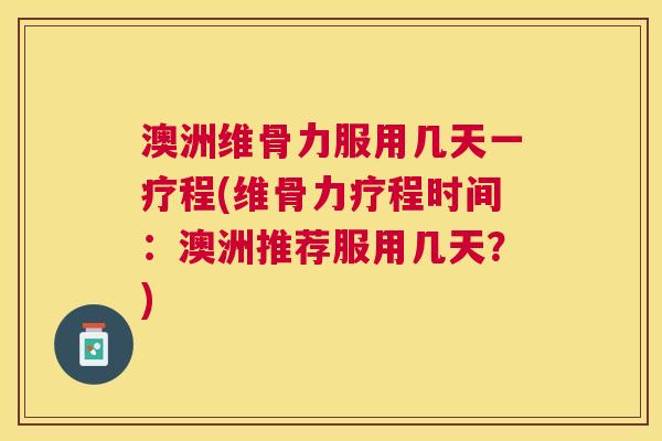 澳洲维骨力服用几天一疗程(维骨力疗程时间：澳洲推荐服用几天？)