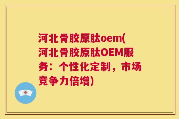 河北骨胶原肽oem(河北骨胶原肽OEM服务：个性化定制，市场竞争力倍增)