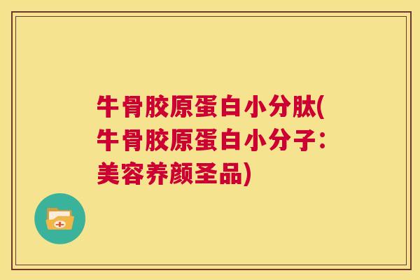 牛骨胶原蛋白小分肽(牛骨胶原蛋白小分子：美容养颜圣品)