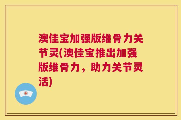 澳佳宝加强版维骨力关节灵(澳佳宝推出加强版维骨力，助力关节灵活)