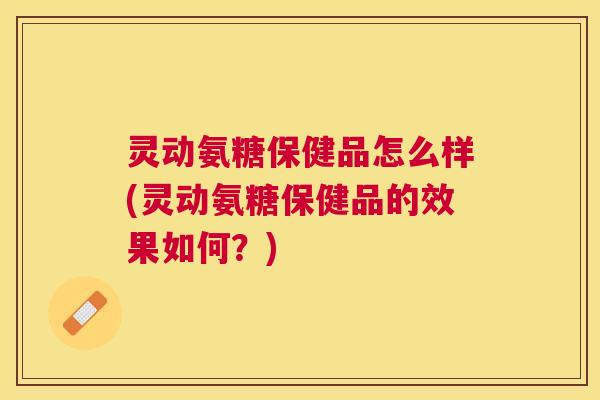 灵动氨糖保健品怎么样(灵动氨糖保健品的效果如何？)