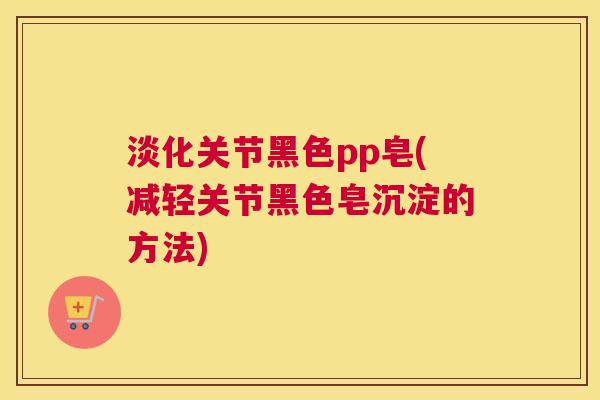 淡化关节黑色pp皂(减轻关节黑色皂沉淀的方法) 淡化关节黑色pp皂(减轻关节黑色皂沉淀的方法)