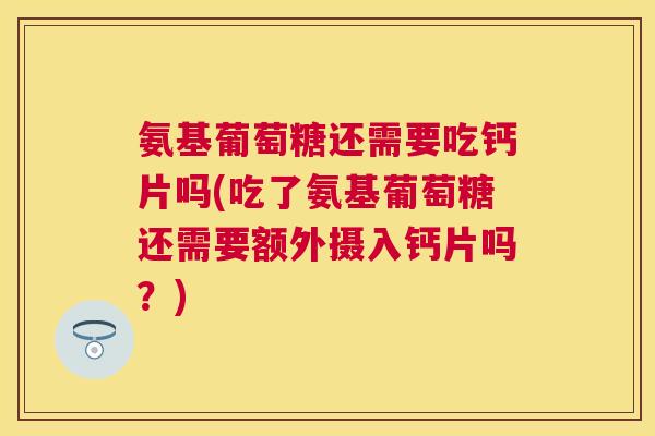 氨基葡萄糖还需要吃钙片吗(吃了氨基葡萄糖还需要额外摄入钙片吗？)