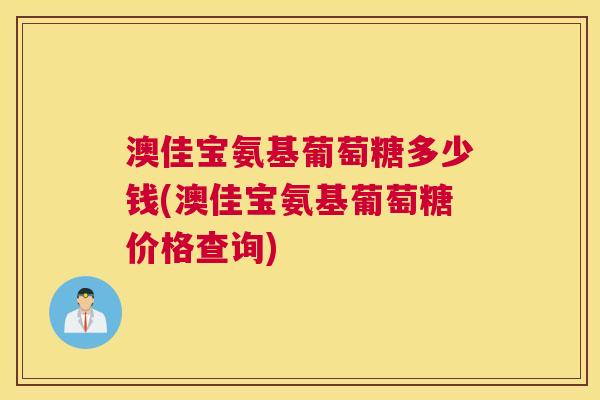 澳佳宝氨基葡萄糖多少钱(澳佳宝氨基葡萄糖价格查询)
