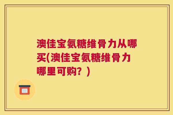 澳佳宝氨糖维骨力从哪买(澳佳宝氨糖维骨力哪里可购？)