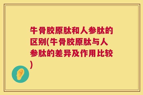 牛骨胶原肽和人参肽的区别(牛骨胶原肽与人参肽的差异及作用比较)