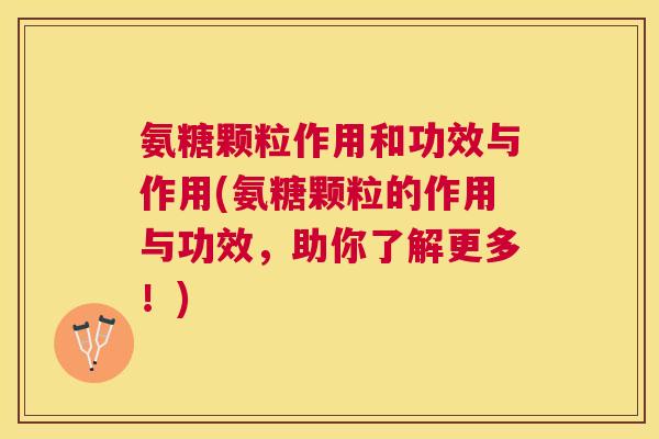 氨糖颗粒作用和功效与作用(氨糖颗粒的作用与功效，助你了解更多！)