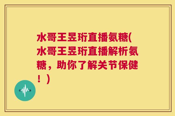 水哥王昱珩直播氨糖(水哥王昱珩直播解析氨糖，助你了解关节保健！)