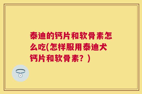泰迪的钙片和软骨素怎么吃(怎样服用泰迪犬钙片和软骨素？)