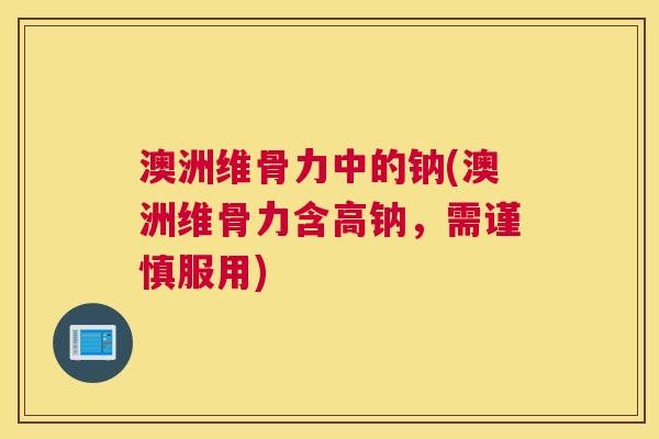 澳洲维骨力中的钠(澳洲维骨力含高钠，需谨慎服用)