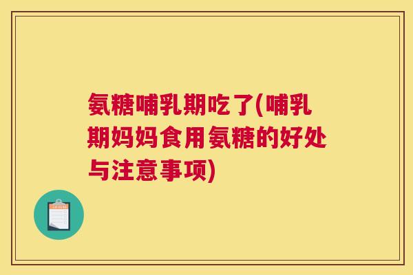 氨糖哺乳期吃了(哺乳期妈妈食用氨糖的好处与注意事项)