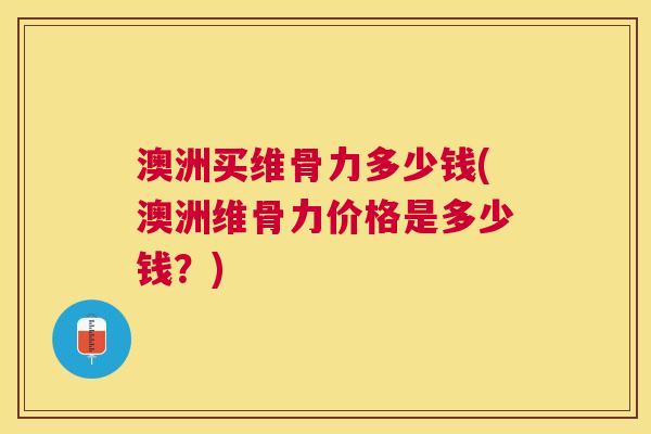 澳洲买维骨力多少钱(澳洲维骨力价格是多少钱？)