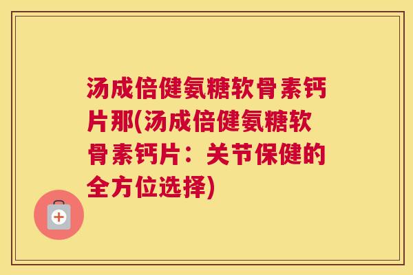 汤成倍健氨糖软骨素钙片那(汤成倍健氨糖软骨素钙片：关节保健的全方位选择)