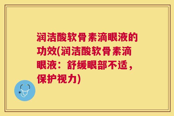 润洁酸软骨素滴眼液的功效(润洁酸软骨素滴眼液：舒缓眼部不适，保护视力)