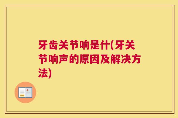 牙齿关节响是什(牙关节响声的原因及解决方法)