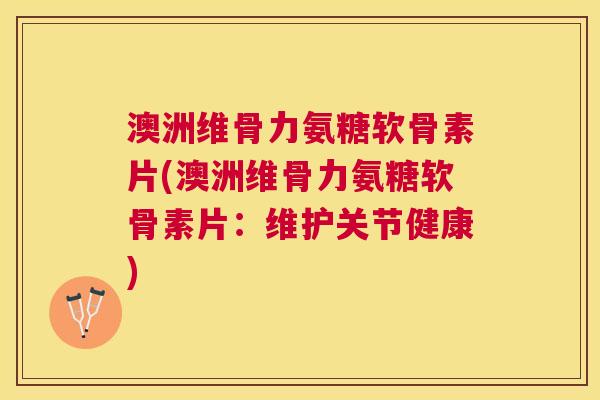 澳洲维骨力氨糖软骨素片(澳洲维骨力氨糖软骨素片：维护关节健康)