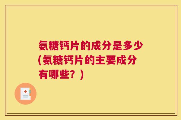 氨糖钙片的成分是多少(氨糖钙片的主要成分有哪些？)