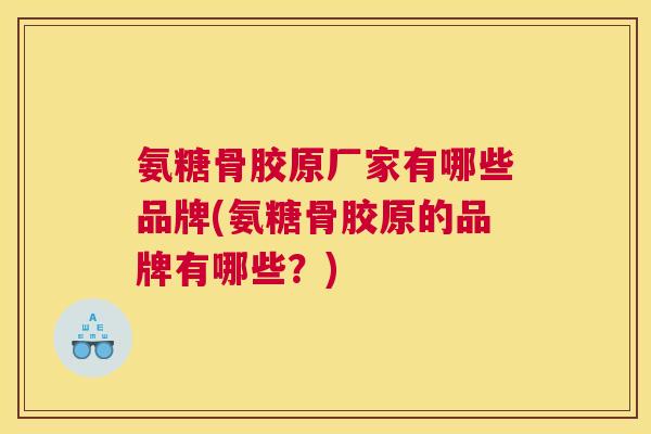 氨糖骨胶原厂家有哪些品牌(氨糖骨胶原的品牌有哪些？)