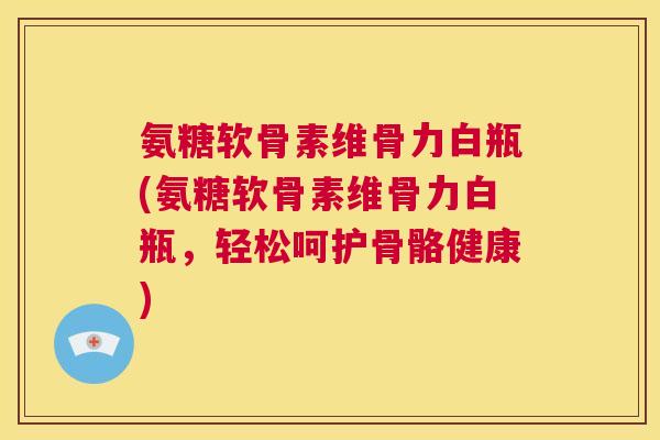 氨糖软骨素维骨力白瓶(氨糖软骨素维骨力白瓶，轻松呵护骨骼健康)