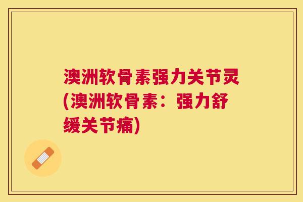 澳洲软骨素强力关节灵(澳洲软骨素：强力舒缓关节痛)