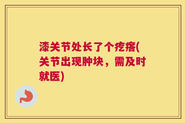 漆关节处长了个疙瘩(关节出现肿块，需及时就医)