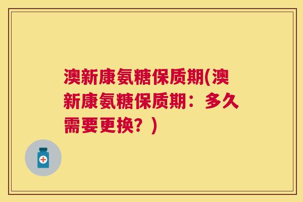 澳新康氨糖保质期(澳新康氨糖保质期：多久需要更换？)