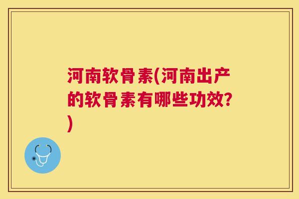 河南软骨素(河南出产的软骨素有哪些功效？)