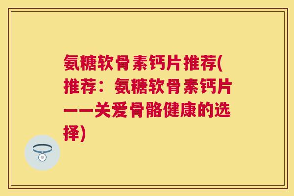 氨糖软骨素钙片推荐(推荐：氨糖软骨素钙片——关爱骨骼健康的选择)