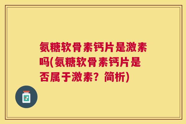氨糖软骨素钙片是激素吗(氨糖软骨素钙片是否属于激素？简析)
