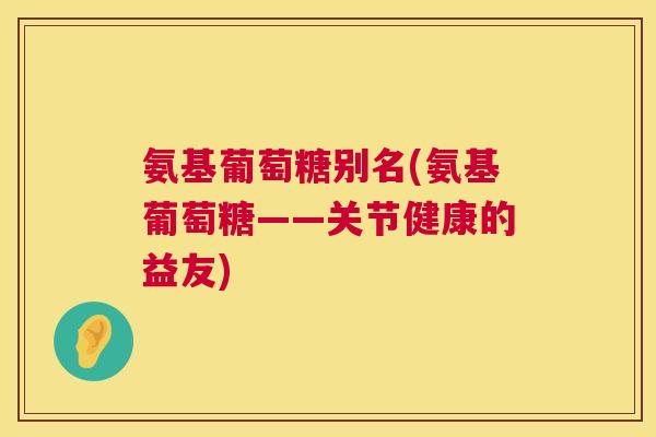 氨基葡萄糖别名(氨基葡萄糖——关节健康的益友)