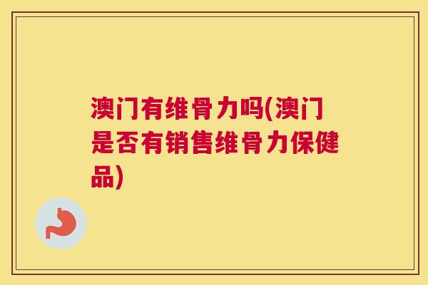 澳门有维骨力吗(澳门是否有销售维骨力保健品)