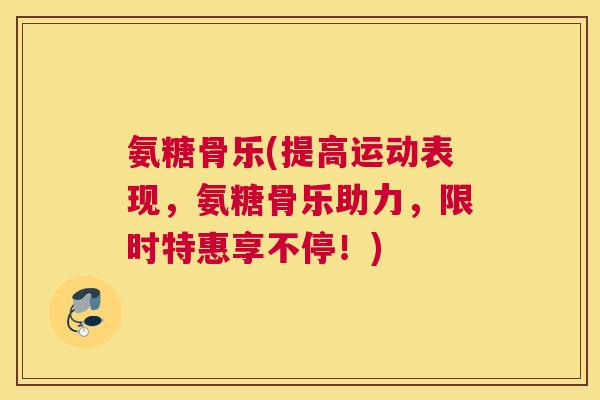 氨糖骨乐(提高运动表现，氨糖骨乐助力，限时特惠享不停！)