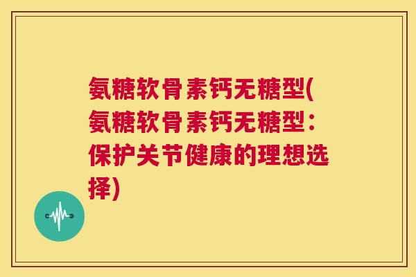 氨糖软骨素钙无糖型(氨糖软骨素钙无糖型：保护关节健康的理想选择)