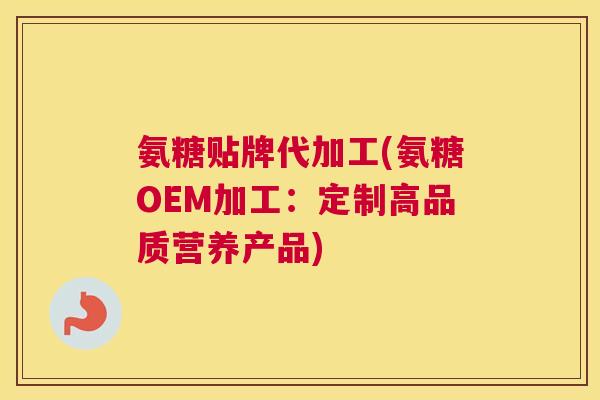 氨糖贴牌代加工(氨糖OEM加工：定制高品质营养产品)