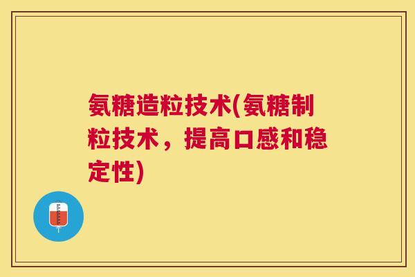 氨糖造粒技术(氨糖制粒技术，提高口感和稳定性)