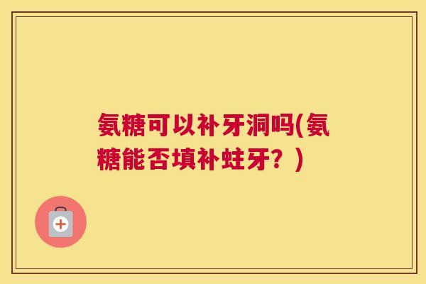 氨糖可以补牙洞吗(氨糖能否填补蛀牙？)