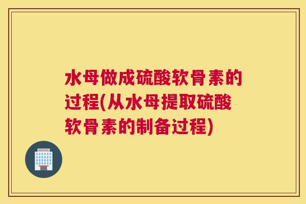 水母做成硫酸软骨素的过程(从水母提取硫酸软骨素的制备过程)