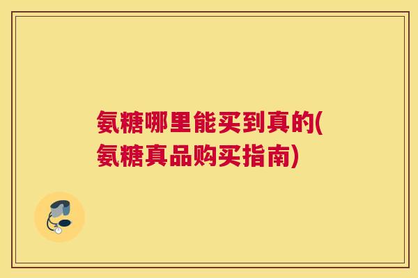 氨糖哪里能买到真的(氨糖真品购买指南)