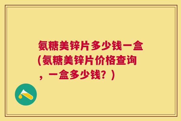 氨糖美锌片多少钱一盒(氨糖美锌片价格查询，一盒多少钱？)