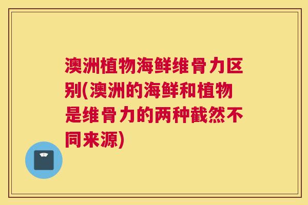 澳洲植物海鲜维骨力区别(澳洲的海鲜和植物是维骨力的两种截然不同来源)
