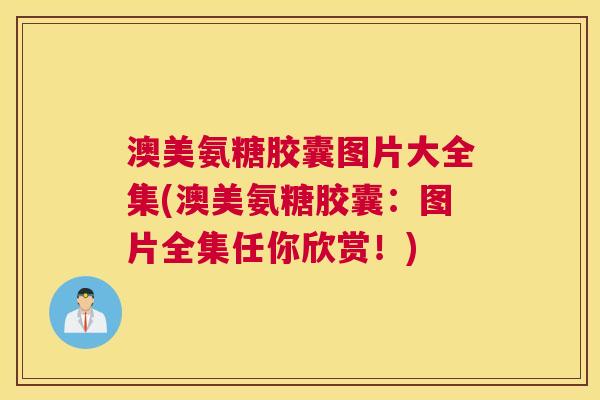 澳美氨糖胶囊图片大全集(澳美氨糖胶囊：图片全集任你欣赏！)