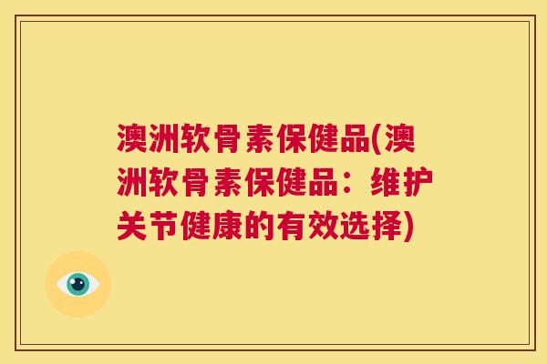 澳洲软骨素保健品(澳洲软骨素保健品：维护关节健康的有效选择)