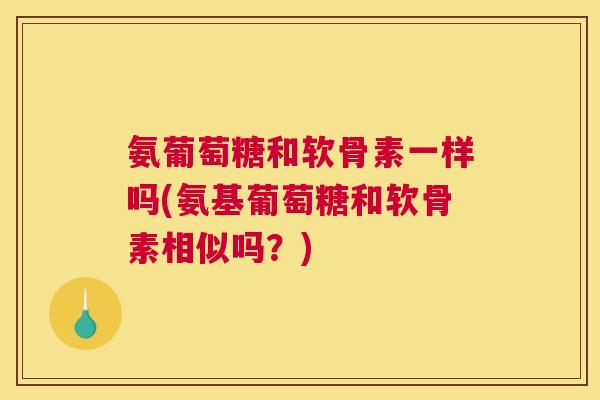氨葡萄糖和软骨素一样吗(氨基葡萄糖和软骨素相似吗？)