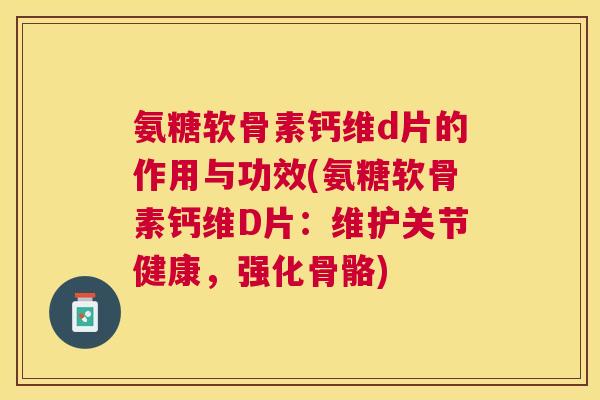 氨糖软骨素钙维d片的作用与功效(氨糖软骨素钙维D片：维护关节健康，强化骨骼)