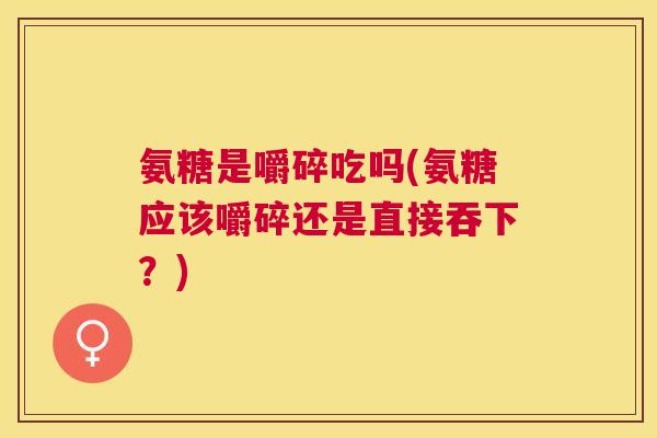 氨糖是嚼碎吃吗(氨糖应该嚼碎还是直接吞下？)